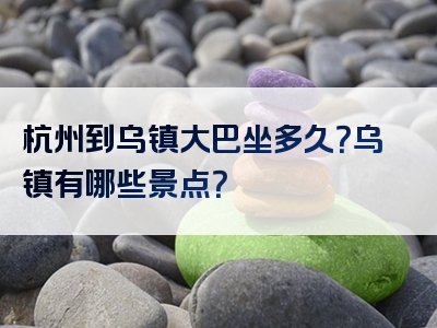 杭州到乌镇大巴坐多久？乌镇有哪些景点？