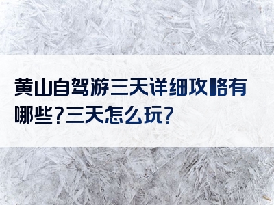 黄山自驾游三天详细攻略有哪些？三天怎么玩？