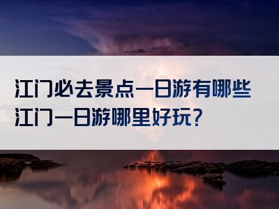 江门必去景点一日游有哪些江门一日游哪里好玩？