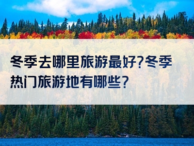 冬季去哪里旅游最好？冬季热门旅游地有哪些？