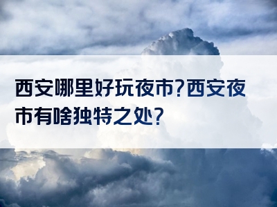 西安哪里好玩夜市？西安夜市有啥独特之处？