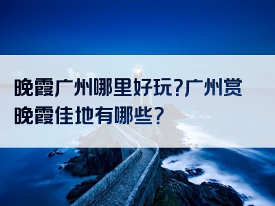 晚霞广州哪里好玩？广州赏晚霞佳地有哪些？