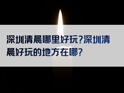 深圳清晨哪里好玩？深圳清晨好玩的地方在哪？