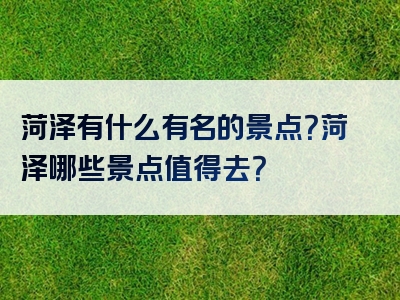 菏泽有什么有名的景点？菏泽哪些景点值得去？