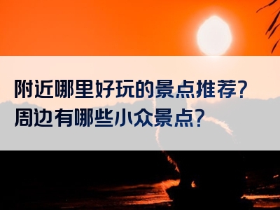 附近哪里好玩的景点推荐？周边有哪些小众景点？