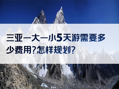 三亚一大一小5天游需要多少费用？怎样规划？