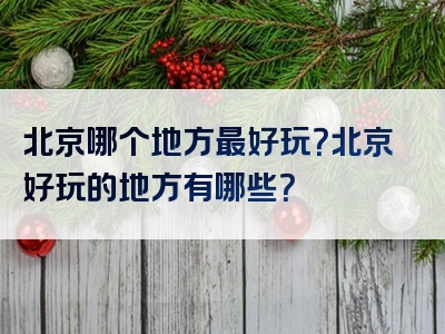 北京哪个地方最好玩？北京好玩的地方有哪些？