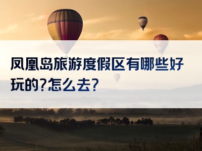 凤凰岛旅游度假区有哪些好玩的？怎么去？