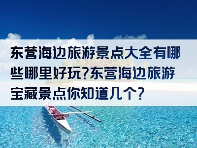 东营海边旅游景点大全有哪些哪里好玩？东营海边旅游宝藏景点你知道几个？