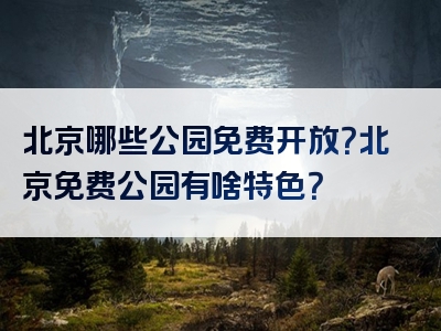 北京哪些公园免费开放？北京免费公园有啥特色？