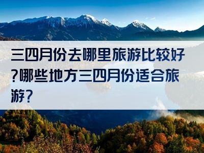 三四月份去哪里旅游比较好？哪些地方三四月份适合旅游？