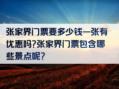 张家界门票要多少钱一张有优惠吗？张家界门票包含哪些景点呢？