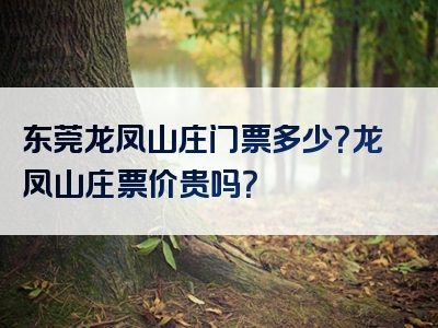 东莞龙凤山庄门票多少？龙凤山庄票价贵吗？