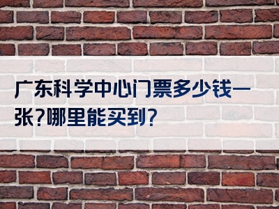 广东科学中心门票多少钱一张？哪里能买到？