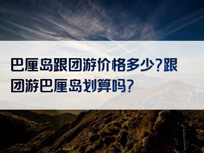 巴厘岛跟团游价格多少？跟团游巴厘岛划算吗？