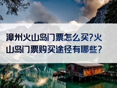 漳州火山岛门票怎么买？火山岛门票购买途径有哪些？