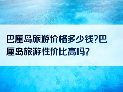 巴厘岛旅游价格多少钱？巴厘岛旅游性价比高吗？