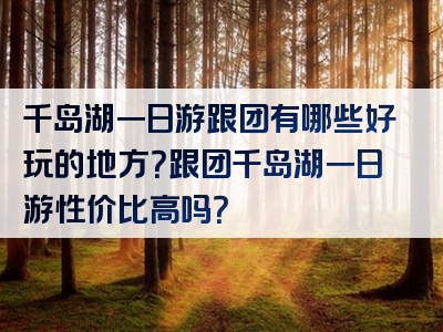 千岛湖一日游跟团有哪些好玩的地方？跟团千岛湖一日游性价比高吗？