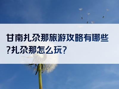 甘南扎尕那旅游攻略有哪些？扎尕那怎么玩？