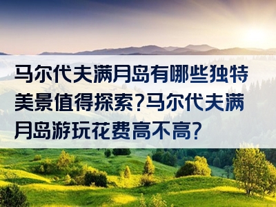 马尔代夫满月岛有哪些独特美景值得探索？马尔代夫满月岛游玩花费高不高？