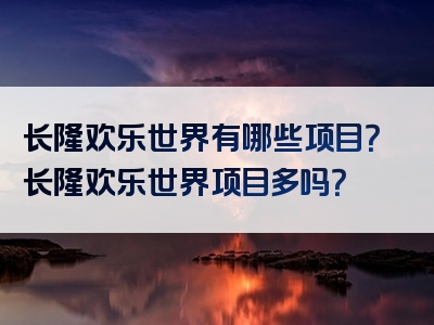 长隆欢乐世界有哪些项目？长隆欢乐世界项目多吗？