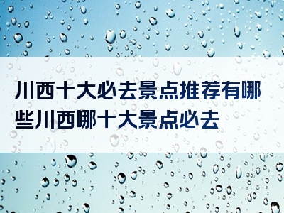 川西十大必去景点推荐有哪些川西哪十大景点必去