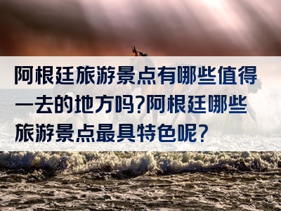阿根廷旅游景点有哪些值得一去的地方吗？阿根廷哪些旅游景点最具特色呢？
