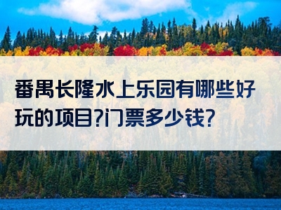 番禺长隆水上乐园有哪些好玩的项目？门票多少钱？