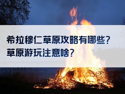 希拉穆仁草原攻略有哪些？草原游玩注意啥？