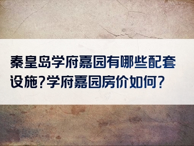 秦皇岛学府嘉园有哪些配套设施？学府嘉园房价如何？