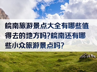 皖南旅游景点大全有哪些值得去的地方吗？皖南还有哪些小众旅游景点吗？