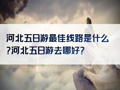 河北五日游最佳线路是什么？河北五日游去哪好？