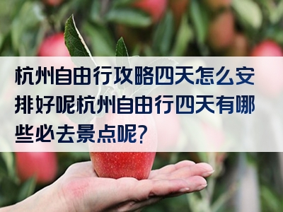 杭州自由行攻略四天怎么安排好呢杭州自由行四天有哪些必去景点呢?
