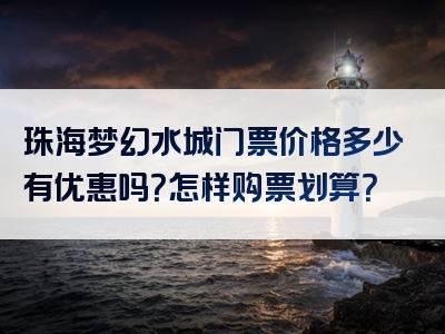 珠海梦幻水城门票价格多少有优惠吗？怎样购票划算？