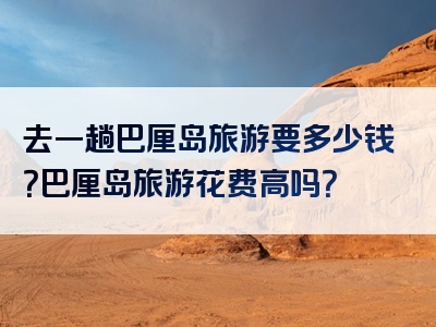 去一趟巴厘岛旅游要多少钱？巴厘岛旅游花费高吗？