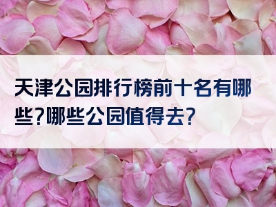 天津公园排行榜前十名有哪些？哪些公园值得去？