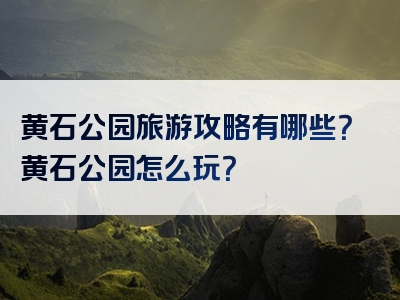 黄石公园旅游攻略有哪些？黄石公园怎么玩？