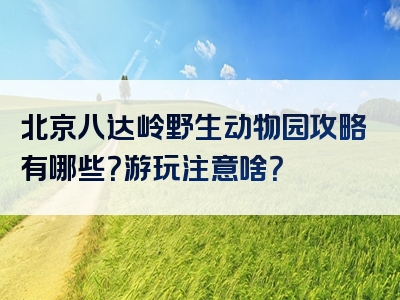 北京八达岭野生动物园攻略有哪些？游玩注意啥？