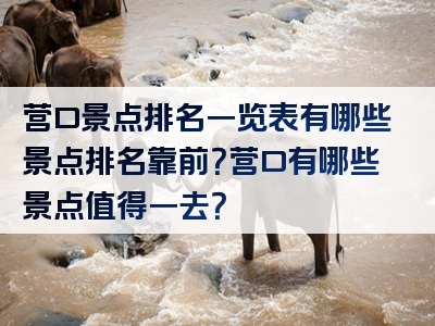 营口景点排名一览表有哪些景点排名靠前？营口有哪些景点值得一去？