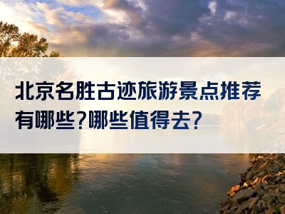 北京名胜古迹旅游景点推荐有哪些？哪些值得去？