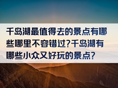 千岛湖最值得去的景点有哪些哪里不容错过？千岛湖有哪些小众又好玩的景点？