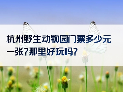 杭州野生动物园门票多少元一张？那里好玩吗？