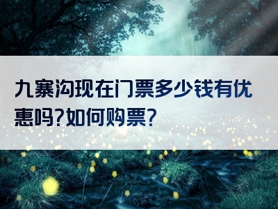 九寨沟现在门票多少钱有优惠吗？如何购票？