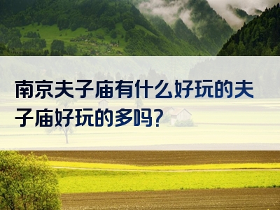 南京夫子庙有什么好玩的夫子庙好玩的多吗？