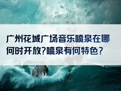 广州花城广场音乐喷泉在哪何时开放？喷泉有何特色？