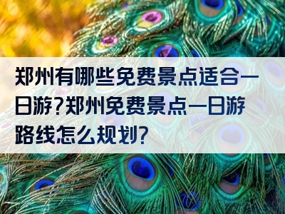 郑州有哪些免费景点适合一日游？郑州免费景点一日游路线怎么规划？