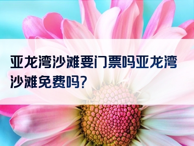 亚龙湾沙滩要门票吗亚龙湾沙滩免费吗？