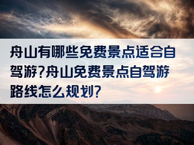 舟山有哪些免费景点适合自驾游？舟山免费景点自驾游路线怎么规划？