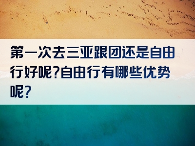 第一次去三亚跟团还是自由行好呢？自由行有哪些优势呢？
