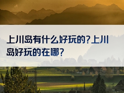 上川岛有什么好玩的？上川岛好玩的在哪？